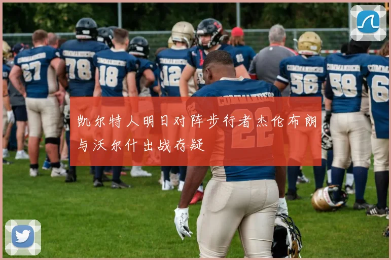 凯尔特人明日对阵步行者杰伦布朗与沃尔什出战存疑