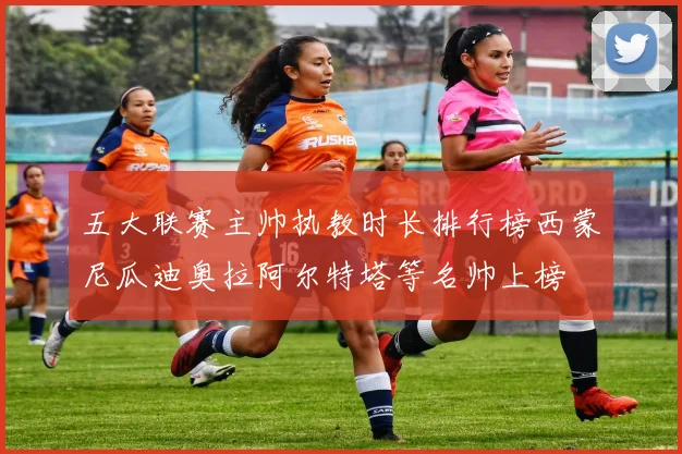 五大联赛主帅执教时长排行榜西蒙尼瓜迪奥拉阿尔特塔等名帅上榜