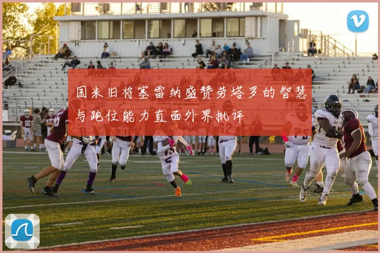 国米旧将塞雷纳盛赞劳塔罗的智慧与跑位能力直面外界批评