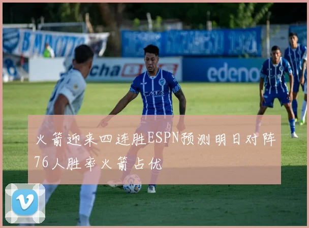 火箭迎来四连胜ESPN预测明日对阵76人胜率火箭占优