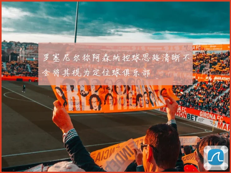 罗塞尼尔称阿森纳控球思路清晰不会将其视为定位球俱乐部