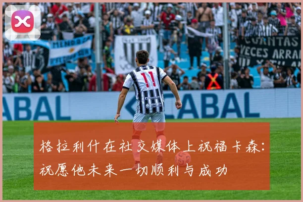 格拉利什在社交媒体上祝福卡森：祝愿他未来一切顺利与成功