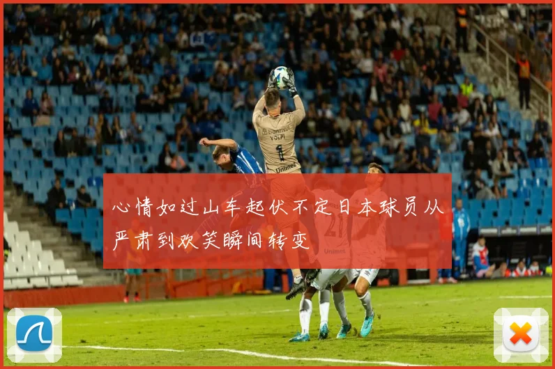 心情如过山车起伏不定日本球员从严肃到欢笑瞬间转变