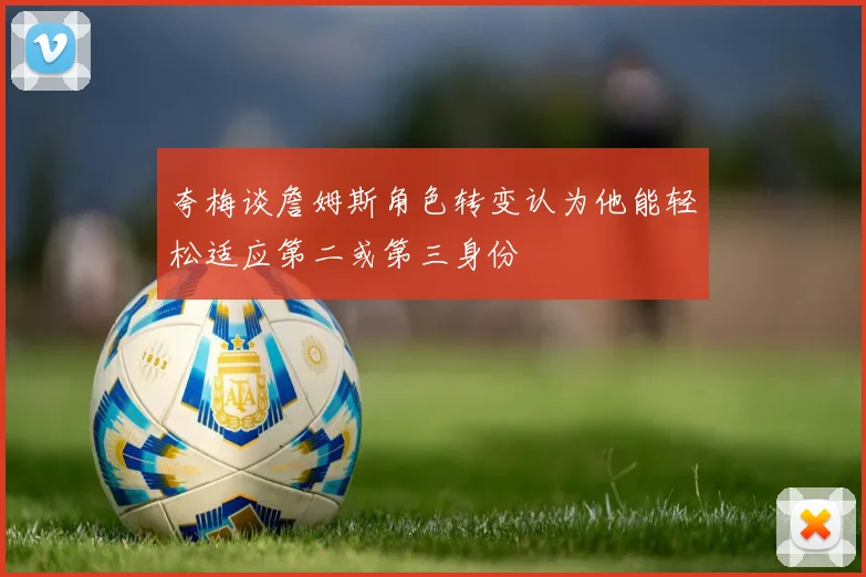 夸梅谈詹姆斯角色转变认为他能轻松适应第二或第三身份