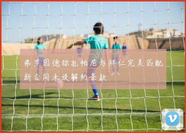 弗罗因德称孔帕尼与拜仁完美匹配新合同未设解约条款