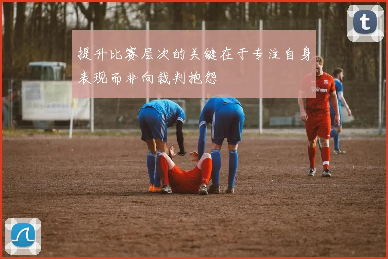 提升比赛层次的关键在于专注自身表现而非向裁判抱怨