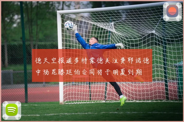 德天空报道多特蒙德关注费耶诺德中场昆滕廷伯合同将于明夏到期