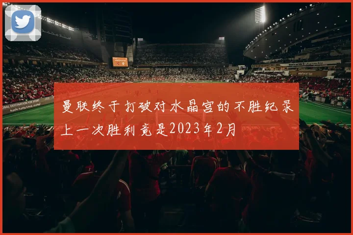 曼联终于打破对水晶宫的不胜纪录上一次胜利竟是2023年2月
