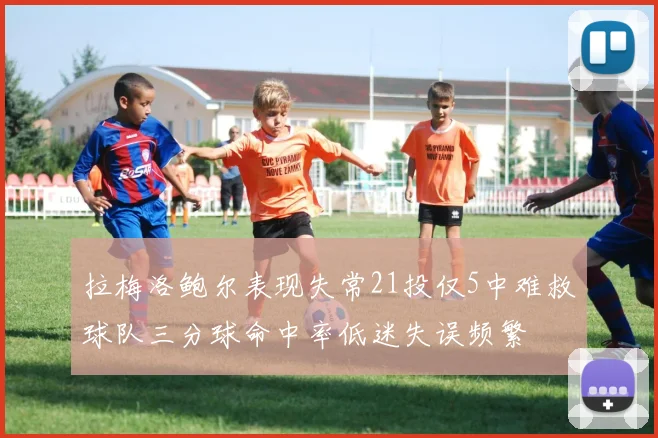 拉梅洛鲍尔表现失常21投仅5中难救球队三分球命中率低迷失误频繁