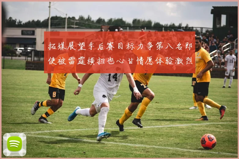 拓媒展望季后赛目标力争第八名即使被雷霆横扫也心甘情愿体验激烈竞争