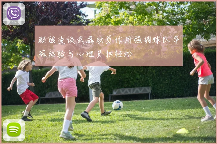 颜骏凌谈武磊动员作用强调球队争冠经验与心理负担轻松