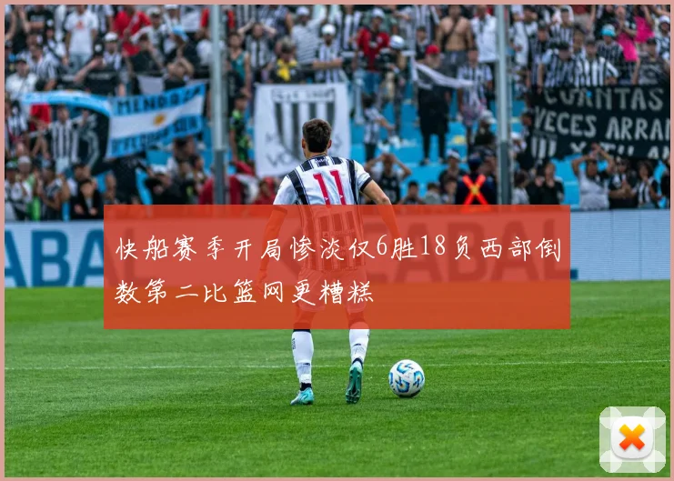 快船赛季开局惨淡仅6胜18负西部倒数第二比篮网更糟糕