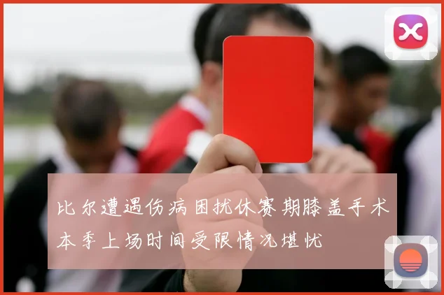 比尔遭遇伤病困扰休赛期膝盖手术本季上场时间受限情况堪忧