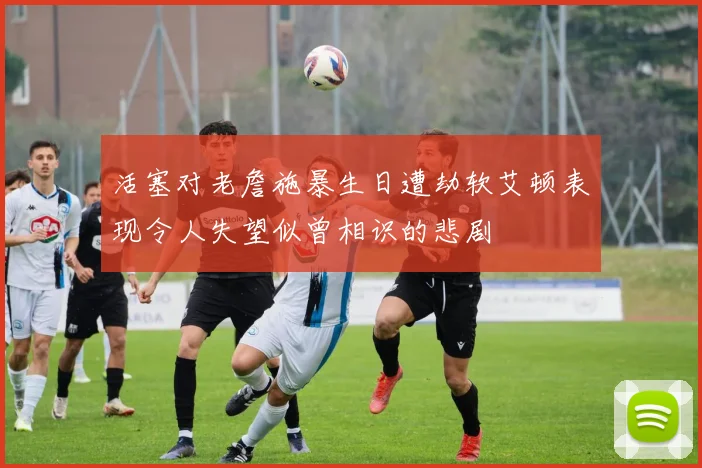 活塞对老詹施暴生日遭劫软艾顿表现令人失望似曾相识的悲剧