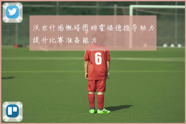 沃尔什感慨塔图姆霍福德指导助力提升比赛准备能力