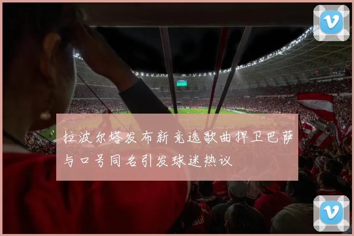 拉波尔塔发布新竞选歌曲捍卫巴萨与口号同名引发球迷热议