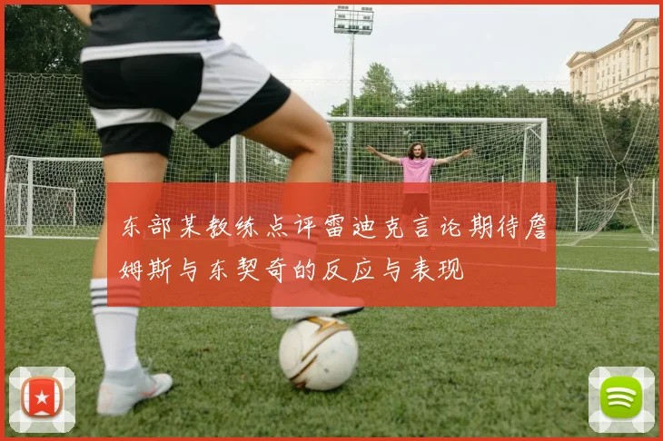 东部某教练点评雷迪克言论期待詹姆斯与东契奇的反应与表现