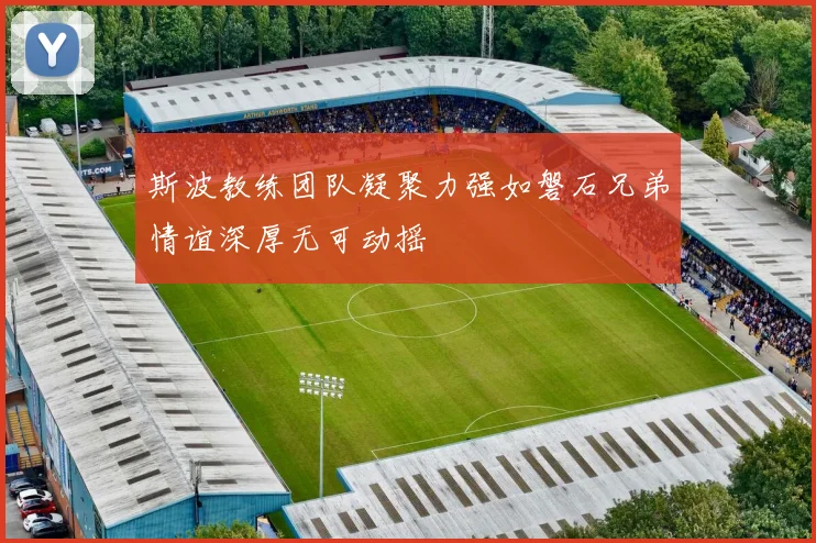 斯波教练团队凝聚力强如磐石兄弟情谊深厚无可动摇