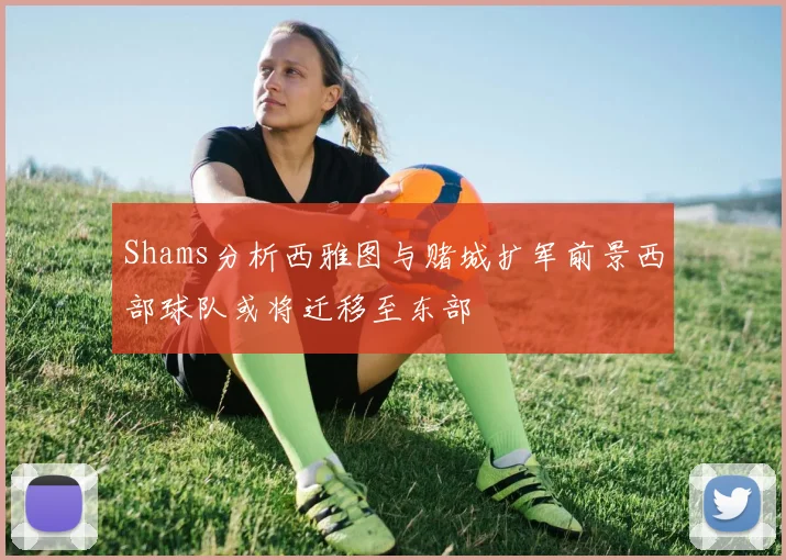 Shams分析西雅图与赌城扩军前景西部球队或将迁移至东部