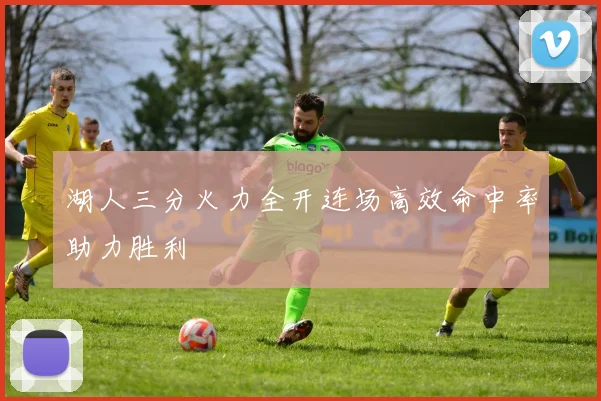 湖人三分火力全开连场高效命中率助力胜利