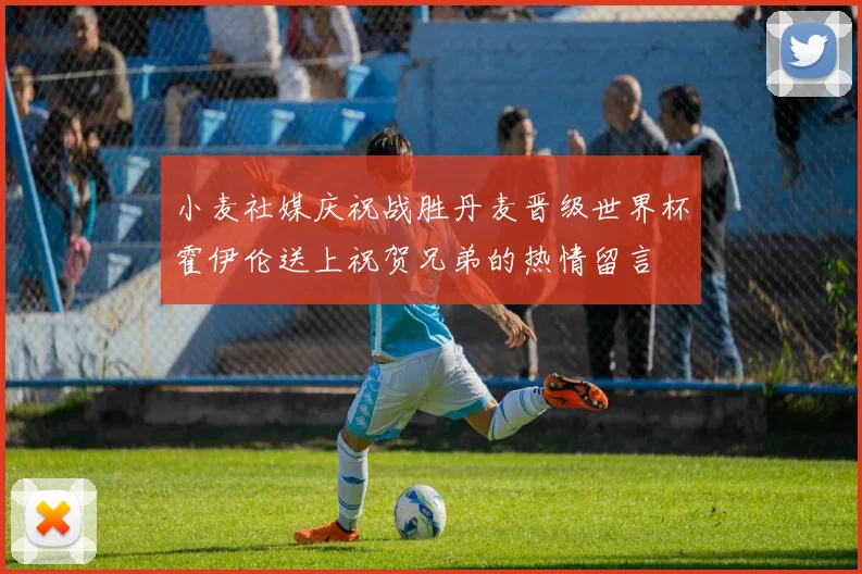 小麦社媒庆祝战胜丹麦晋级世界杯霍伊伦送上祝贺兄弟的热情留言